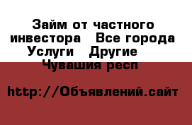 Займ от частного инвестора - Все города Услуги » Другие   . Чувашия респ.